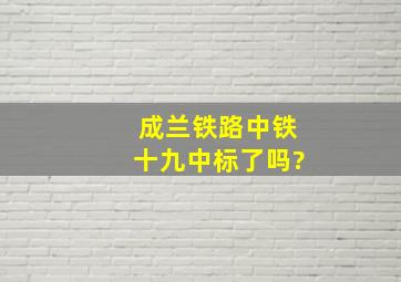 成兰铁路中铁十九中标了吗?