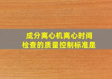 成分离心机离心时间检查的质量控制标准是()。