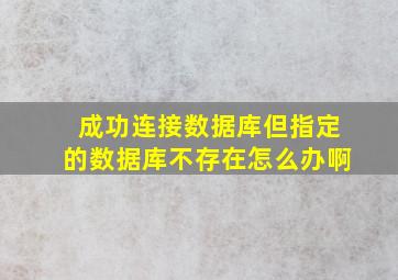 成功连接数据库,但指定的数据库不存在怎么办啊