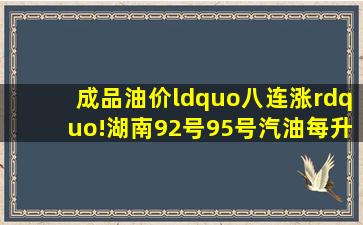 成品油价“八连涨”!湖南92号95号汽油每升分别上涨0.21元、0.22元...