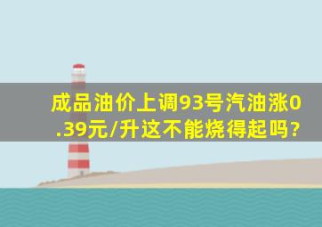 成品油价上调93号汽油涨0.39元/升这不能烧得起吗?