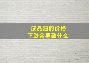 成品油的价格下跌会导致什么