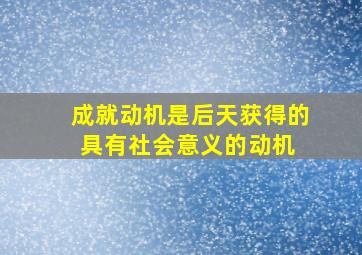 成就动机是后天获得的具有社会意义的动机。( )