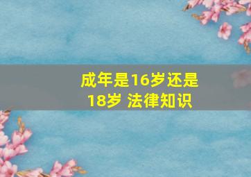 成年是16岁还是18岁 法律知识