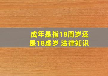 成年是指18周岁还是18虚岁 法律知识