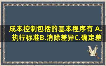 成本控制包括的基本程序有( )A.执行标准B.消除差异C.确定差异D.考核...