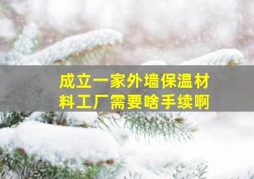 成立一家外墙保温材料工厂需要啥手续啊、