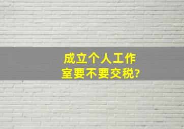 成立个人工作室要不要交税?