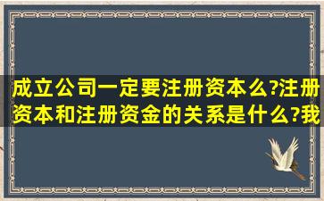 成立公司,一定要注册资本么?注册资本和注册资金的关系是什么?我...