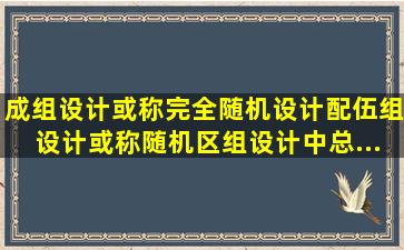 成组设计(或称完全随机设计)、配伍组设计(或称随机区组设计)中,总...