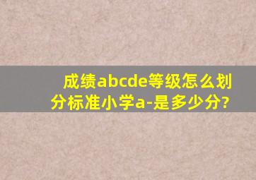 成绩abcde等级怎么划分标准,小学a-是多少分?