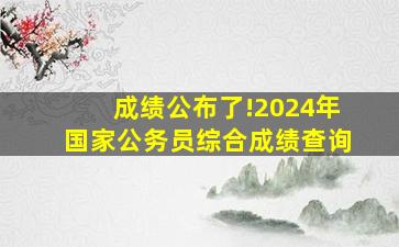 成绩公布了!2024年国家公务员综合成绩查询