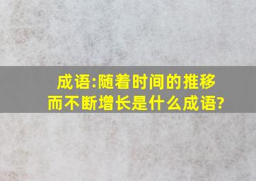 成语:随着时间的推移而不断增长,是什么成语?