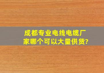 成都专业电线电缆厂家哪个可以大量供货?