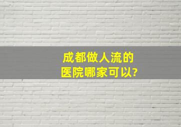 成都做人流的医院哪家可以?