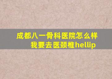 成都八一骨科医院怎么样 我要去医颈椎…