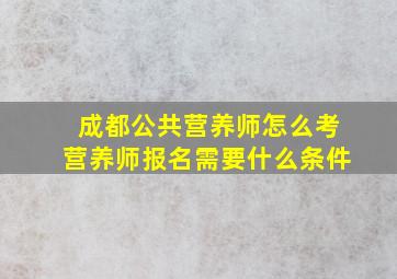 成都公共营养师怎么考,营养师报名需要什么条件