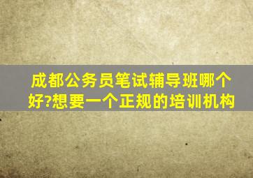 成都公务员笔试辅导班哪个好?想要一个正规的培训机构。