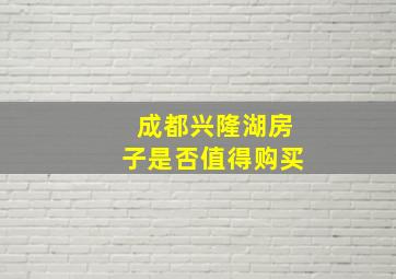 成都兴隆湖房子是否值得购买