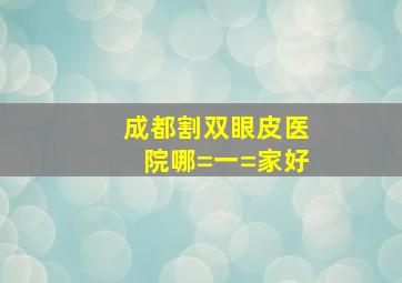 成都割双眼皮医院哪=一=家好