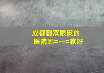 成都割双眼皮的医院哪=一=家好