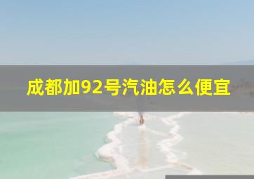 成都加92号汽油怎么便宜