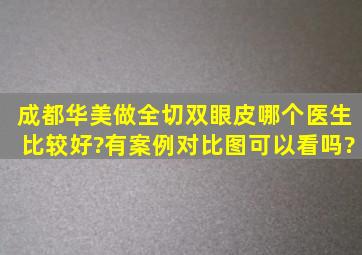 成都华美做全切双眼皮哪个医生比较好?有案例对比图可以看吗?