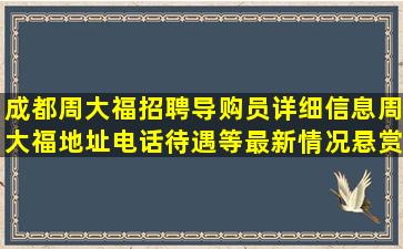 成都周大福招聘导购员详细信息,周大福地址电话待遇等,最新情况,悬赏20