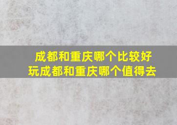 成都和重庆哪个比较好玩成都和重庆哪个值得去