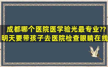 成都哪个医院医学验光最专业??明天要带孩子去医院检查眼睛,在线...