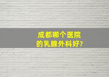 成都哪个医院的乳腺外科好?