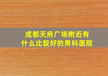 成都天府广场附近有什么比较好的男科医院