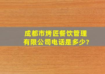 成都市烤匠餐饮管理有限公司电话是多少?