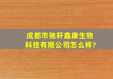 成都市驰轩鑫康生物科技有限公司怎么样?