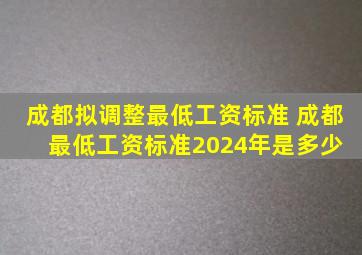 成都拟调整最低工资标准 成都最低工资标准2024年是多少 