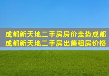 成都新天地二手房房价走势,成都成都新天地二手房出售、租房价格