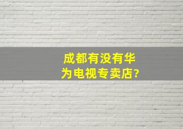 成都有没有华为电视专卖店?