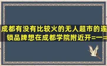 成都有没有比较火的无人超市的连锁品牌,想在成都学院附近开=一=家?