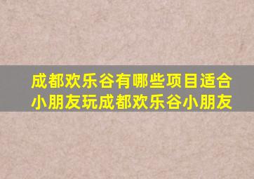 成都欢乐谷有哪些项目适合小朋友玩,成都欢乐谷小朋友