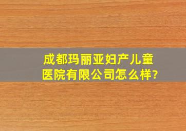 成都玛丽亚妇产儿童医院有限公司怎么样?