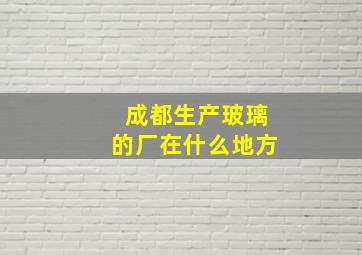 成都生产玻璃的厂在什么地方