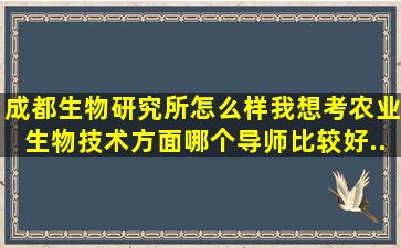 成都生物研究所怎么样(我想考农业生物技术方面哪个导师比较好(...