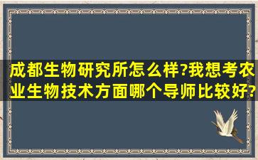 成都生物研究所怎么样?我想考农业生物技术方面,哪个导师比较好?...