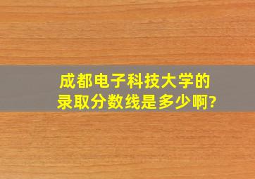 成都电子科技大学的录取分数线是多少啊?