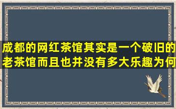 成都的网红茶馆其实是一个破旧的老茶馆,而且也并没有多大乐趣,为何...