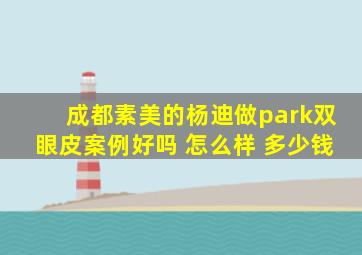 成都素美的杨迪做park双眼皮案例好吗 怎么样 多少钱