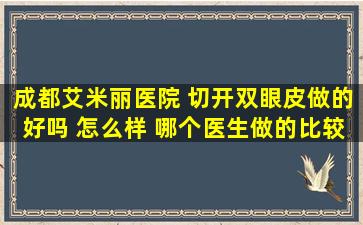 成都艾米丽医院 切开双眼皮做的好吗 怎么样 哪个医生做的比较好呢 ...