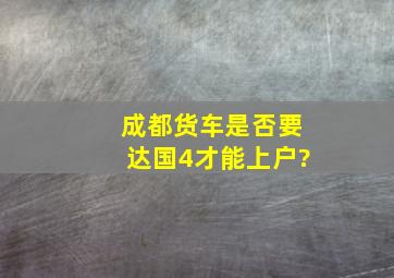 成都货车是否要达国4才能上户?