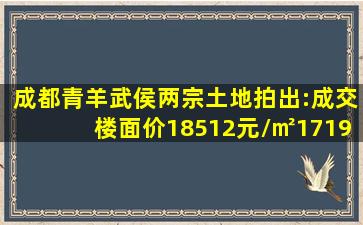 成都青羊武侯两宗土地拍出:成交楼面价18512元/㎡、17190元/㎡, 你...