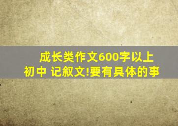 成长类作文600字以上 初中 记叙文!要有具体的事